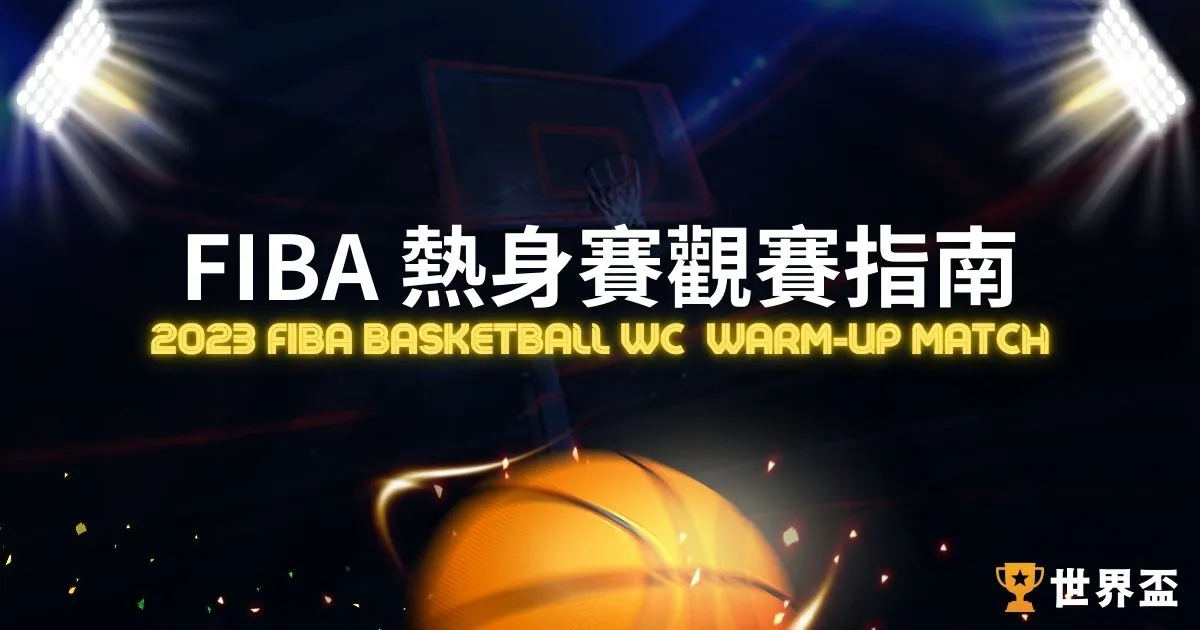 【FIBA熱身賽】8/19開打!! 世界盃籃球熱身賽觀賽指南