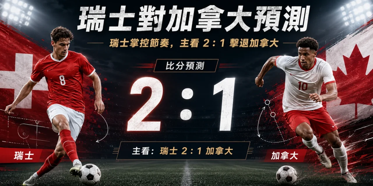瑞士對加拿大預測：瑞士掌控節奏，主看 2：1 擊退加拿大